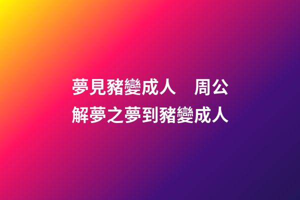 夢見豬變成人　周公解夢之夢到豬變成人